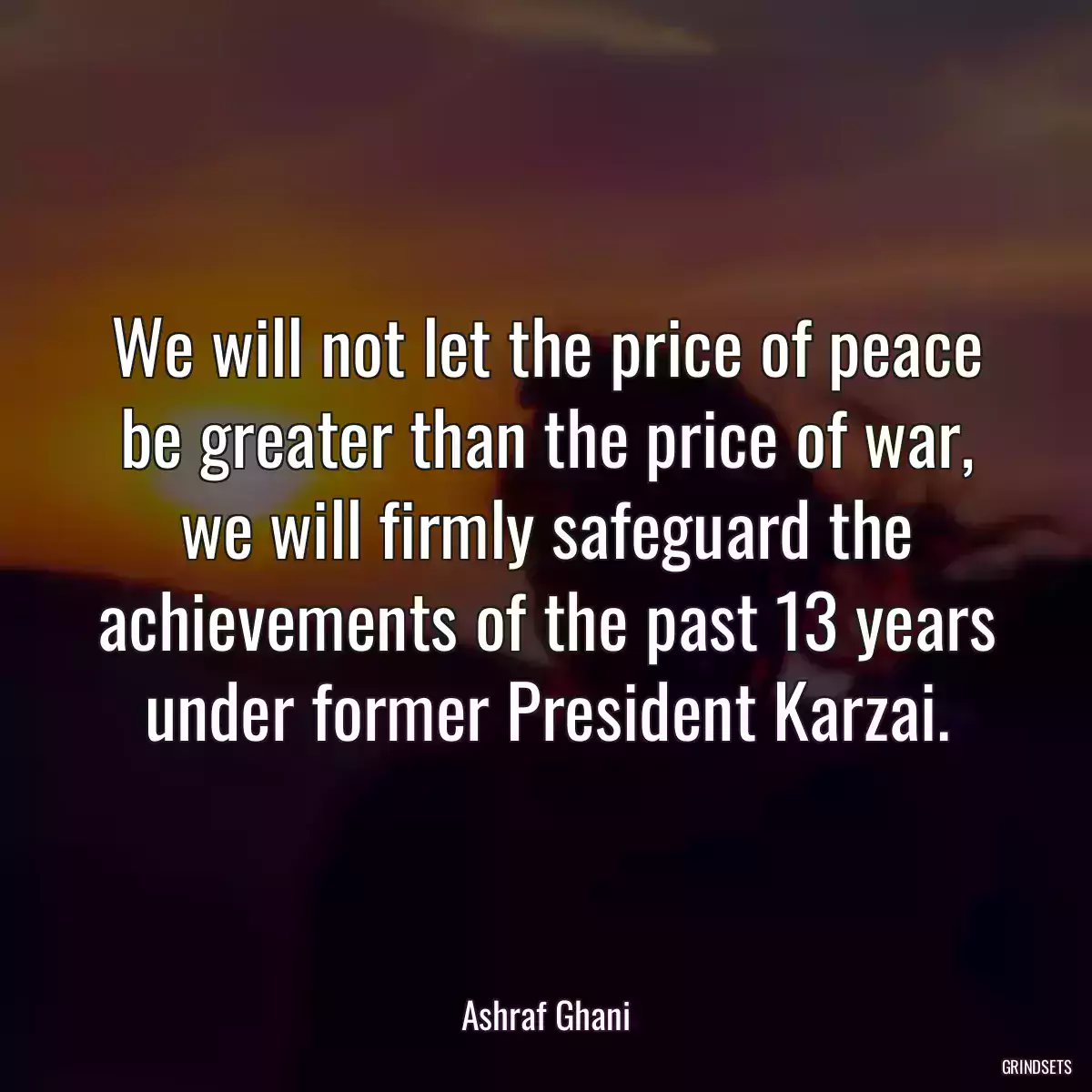 We will not let the price of peace be greater than the price of war, we will firmly safeguard the achievements of the past 13 years under former President Karzai.