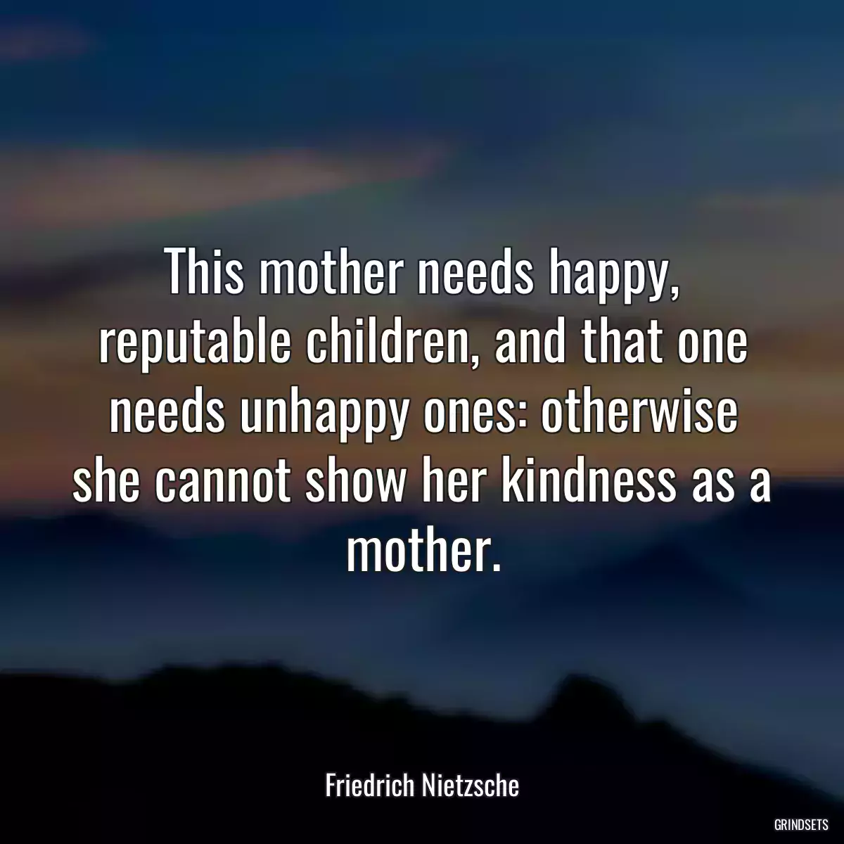 This mother needs happy, reputable children, and that one needs unhappy ones: otherwise she cannot show her kindness as a mother.