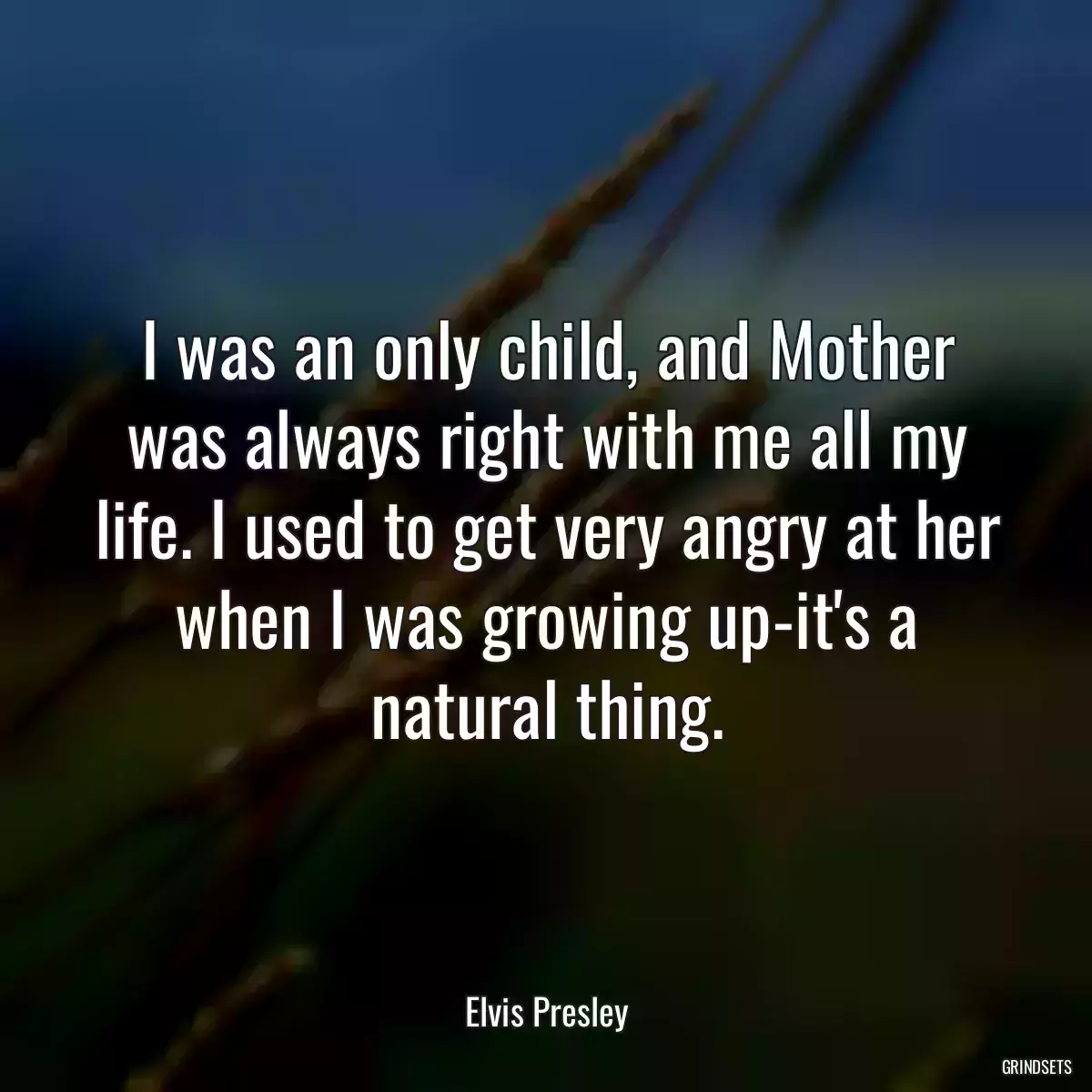 I was an only child, and Mother was always right with me all my life. I used to get very angry at her when I was growing up-it\'s a natural thing.