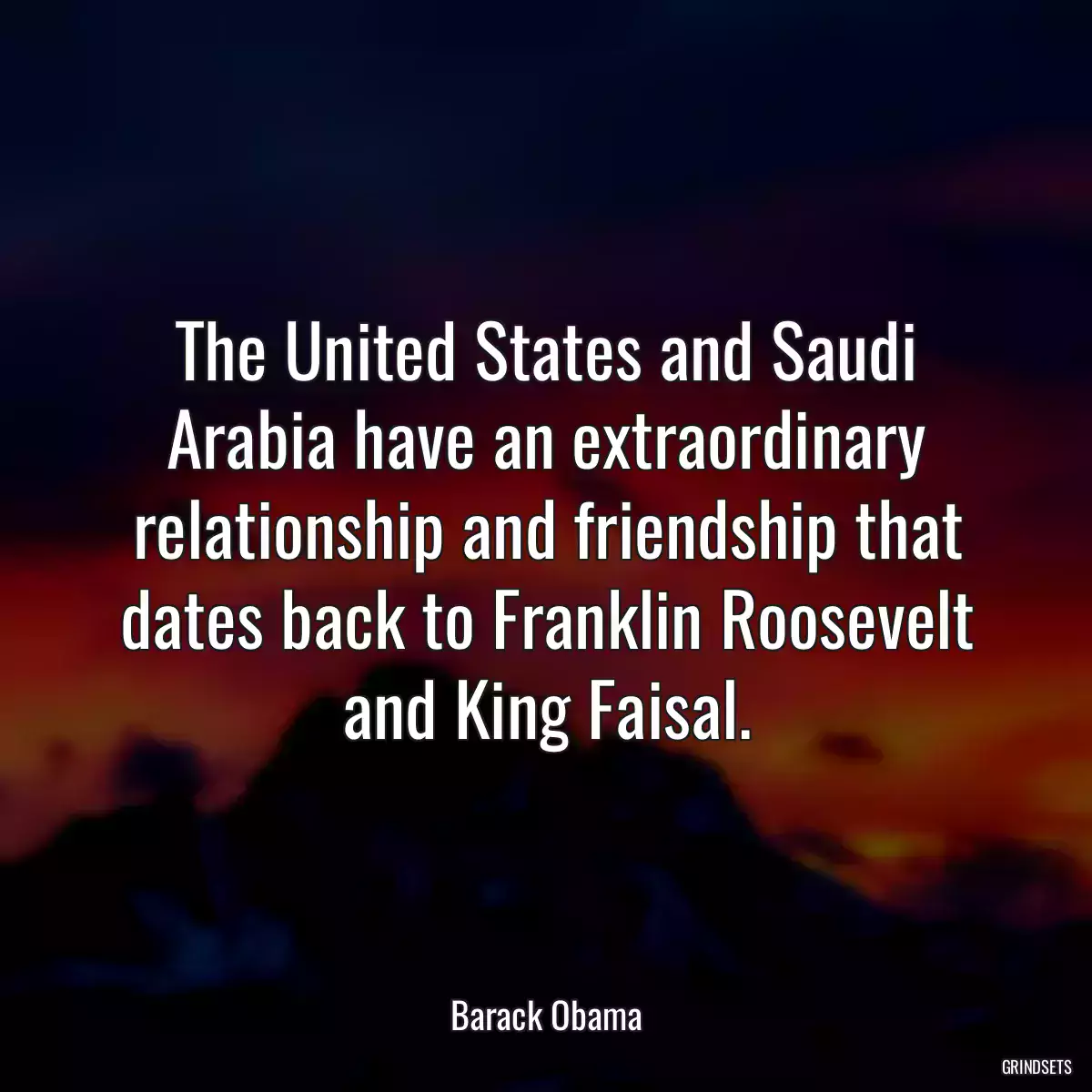 The United States and Saudi Arabia have an extraordinary relationship and friendship that dates back to Franklin Roosevelt and King Faisal.