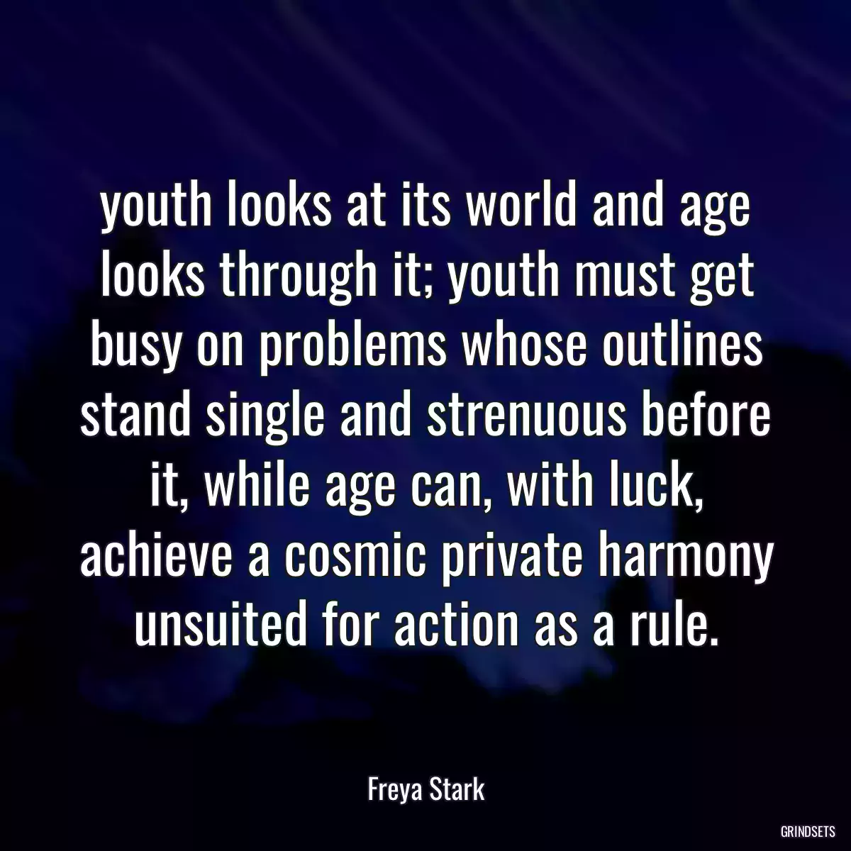 youth looks at its world and age looks through it; youth must get busy on problems whose outlines stand single and strenuous before it, while age can, with luck, achieve a cosmic private harmony unsuited for action as a rule.