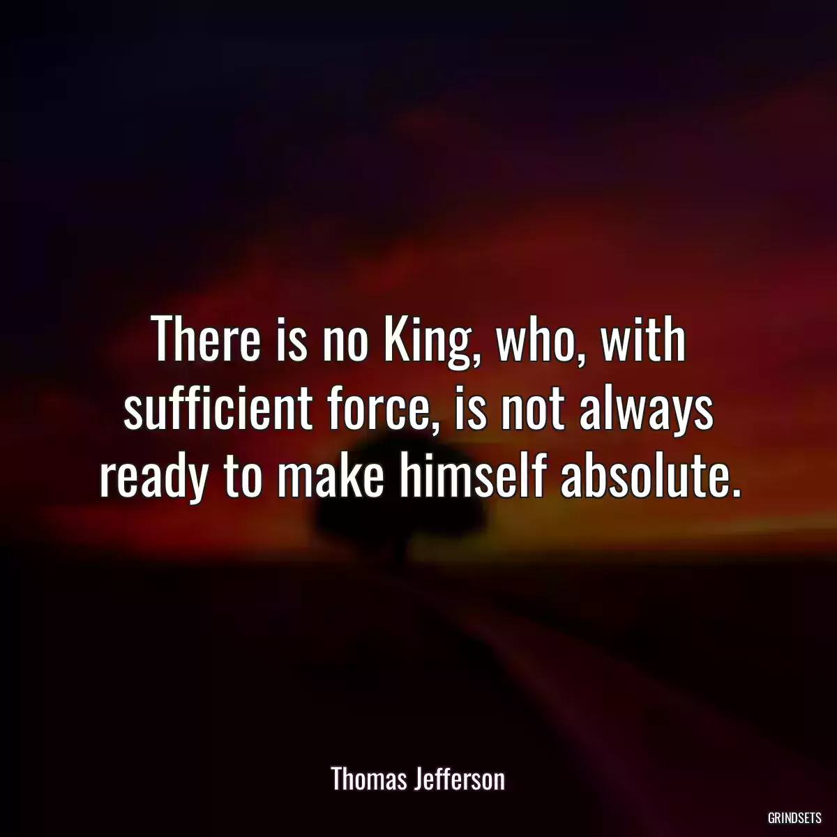 There is no King, who, with sufficient force, is not always ready to make himself absolute.