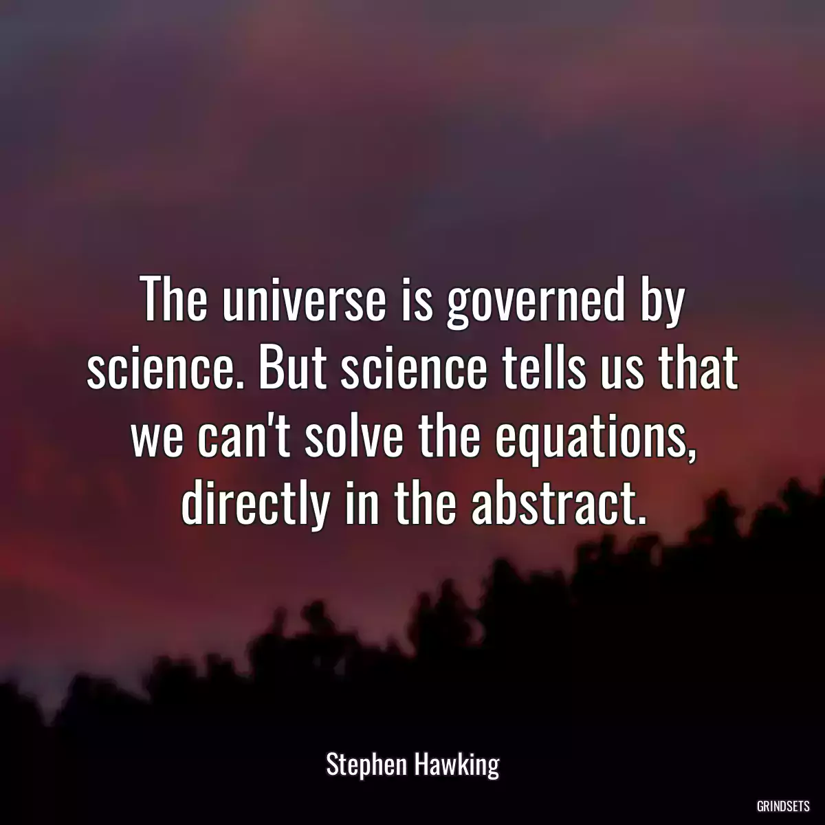 The universe is governed by science. But science tells us that we can\'t solve the equations, directly in the abstract.