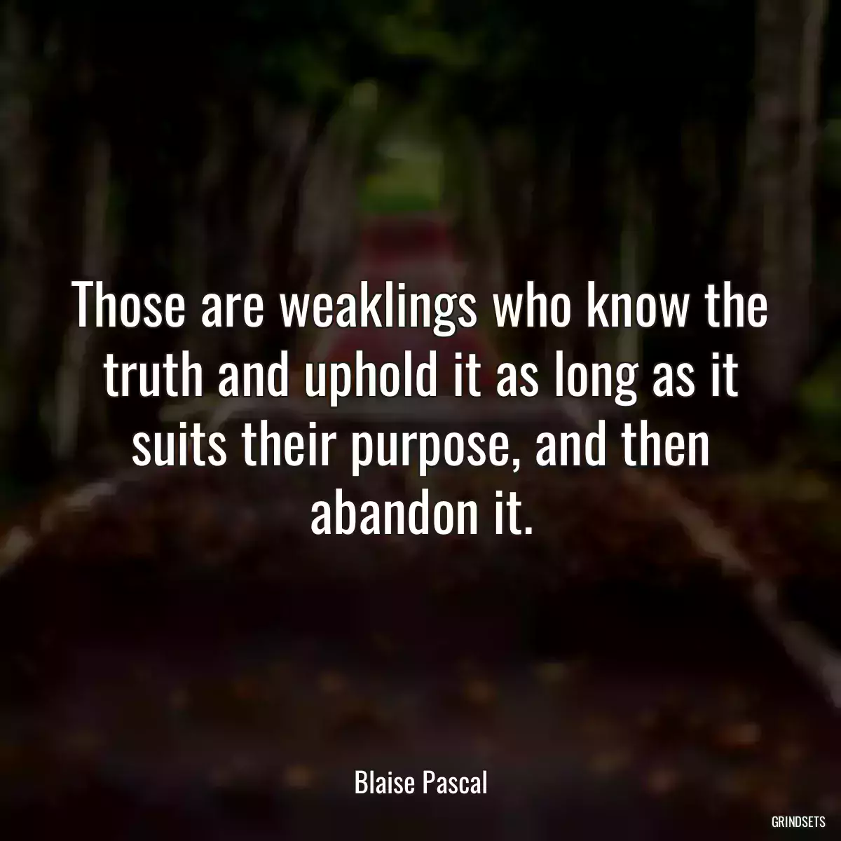 Those are weaklings who know the truth and uphold it as long as it suits their purpose, and then abandon it.