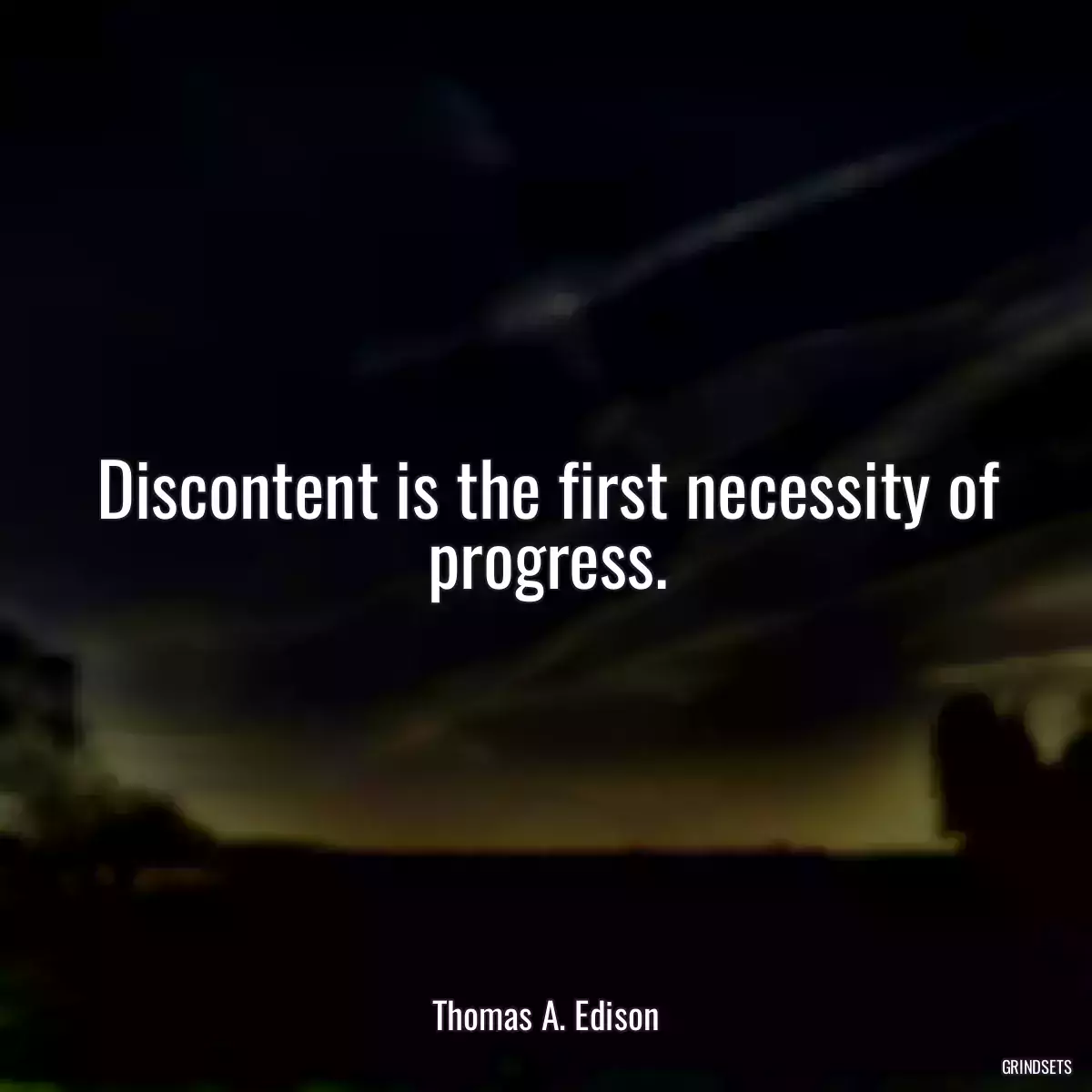 Discontent is the first necessity of progress.