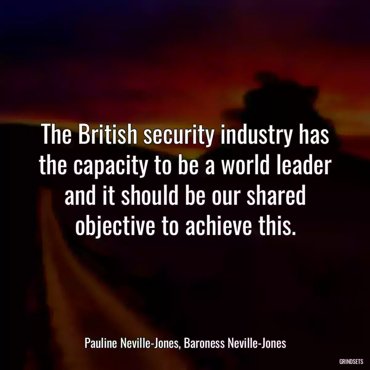 The British security industry has the capacity to be a world leader and it should be our shared objective to achieve this.