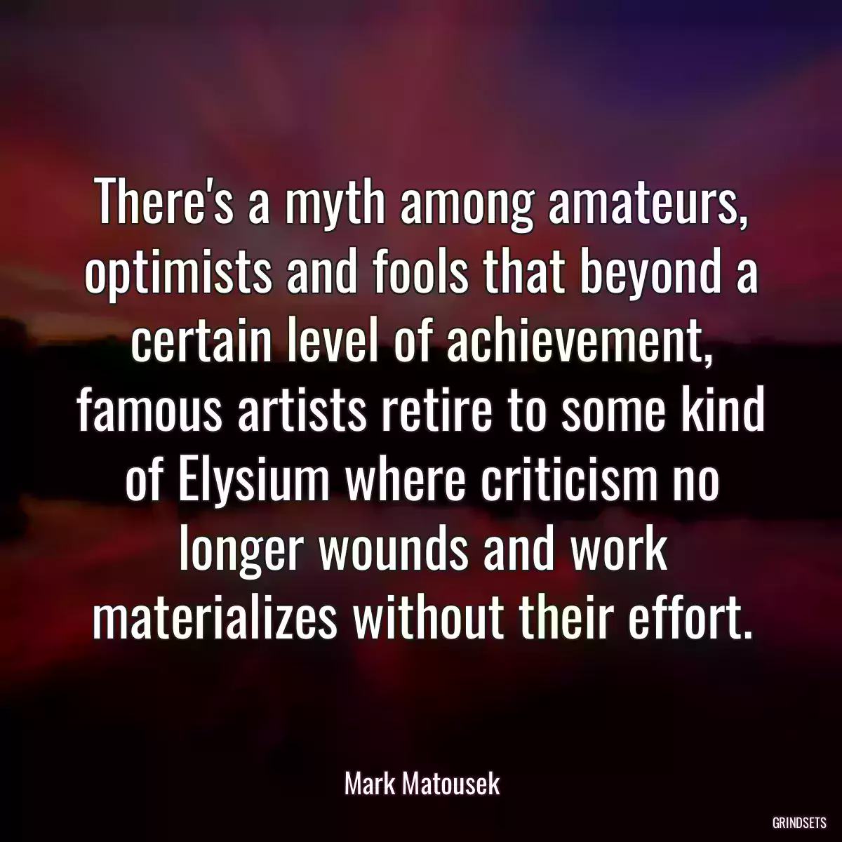 There\'s a myth among amateurs, optimists and fools that beyond a certain level of achievement, famous artists retire to some kind of Elysium where criticism no longer wounds and work materializes without their effort.