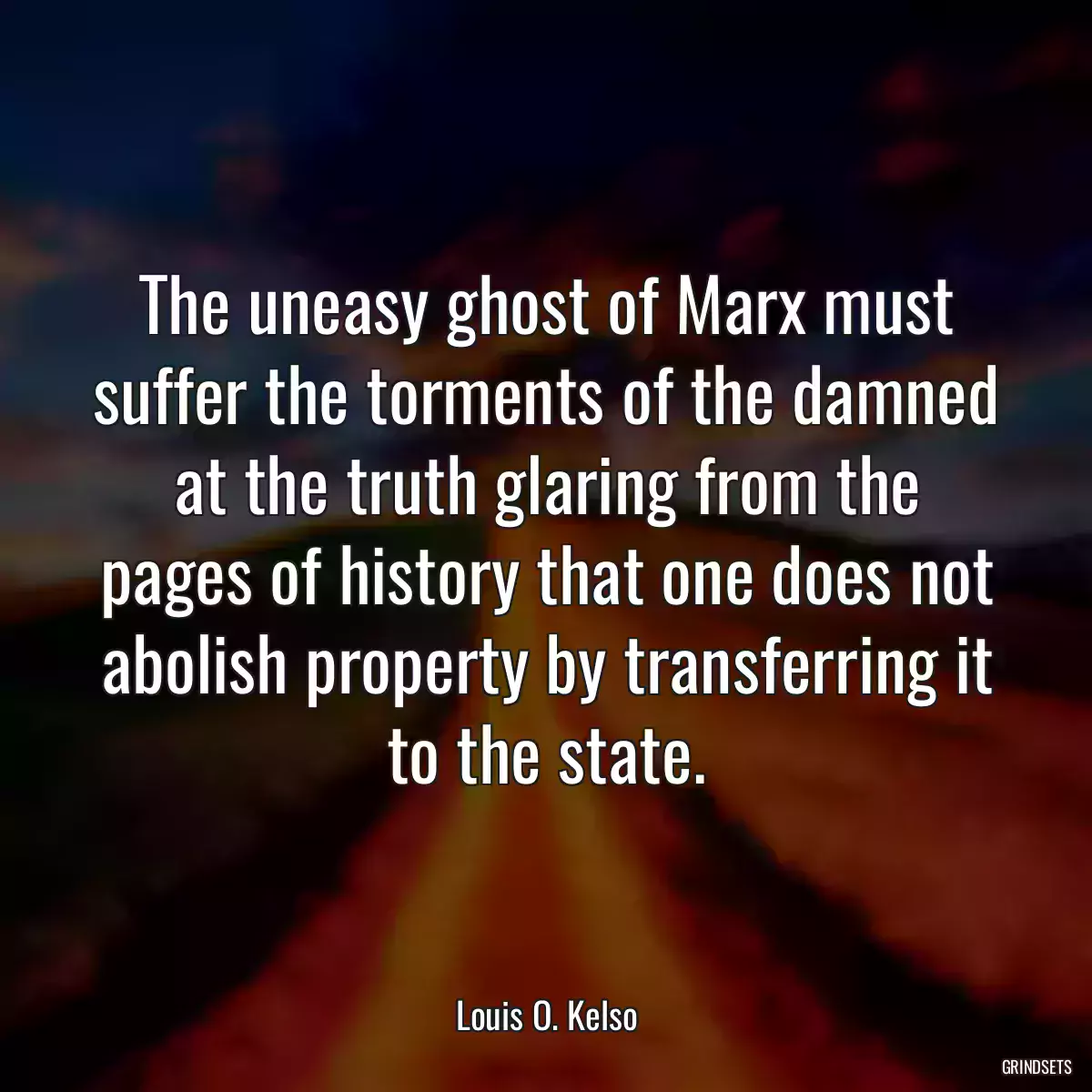 The uneasy ghost of Marx must suffer the torments of the damned at the truth glaring from the pages of history that one does not abolish property by transferring it to the state.