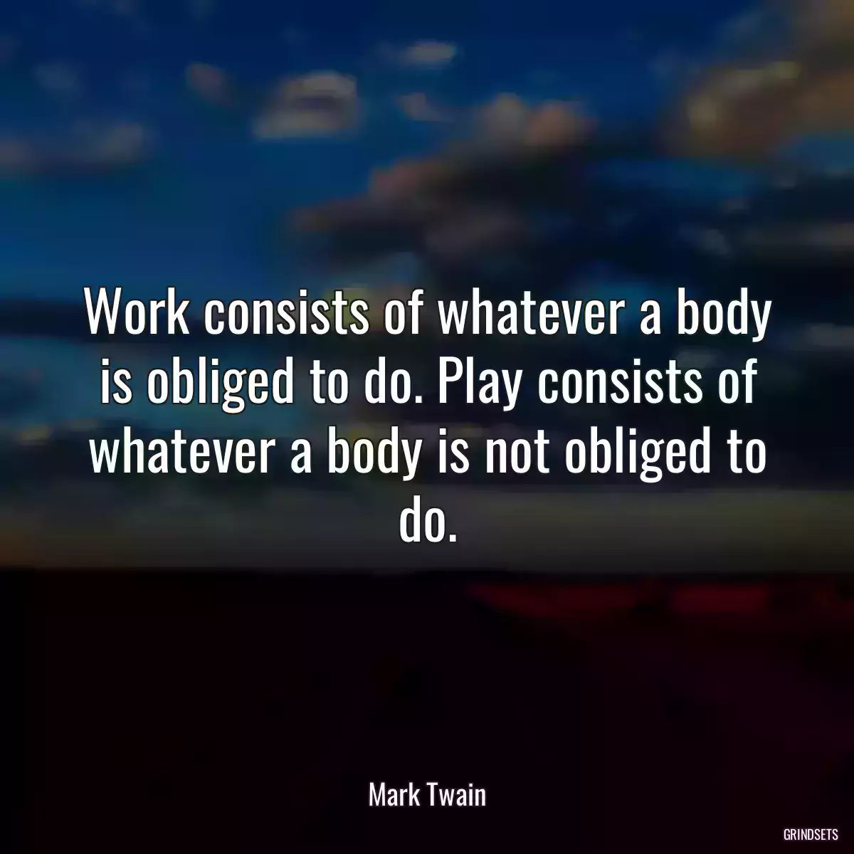 Work consists of whatever a body is obliged to do. Play consists of whatever a body is not obliged to do.