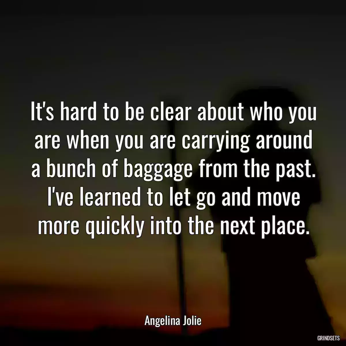 It\'s hard to be clear about who you are when you are carrying around a bunch of baggage from the past. I\'ve learned to let go and move more quickly into the next place.