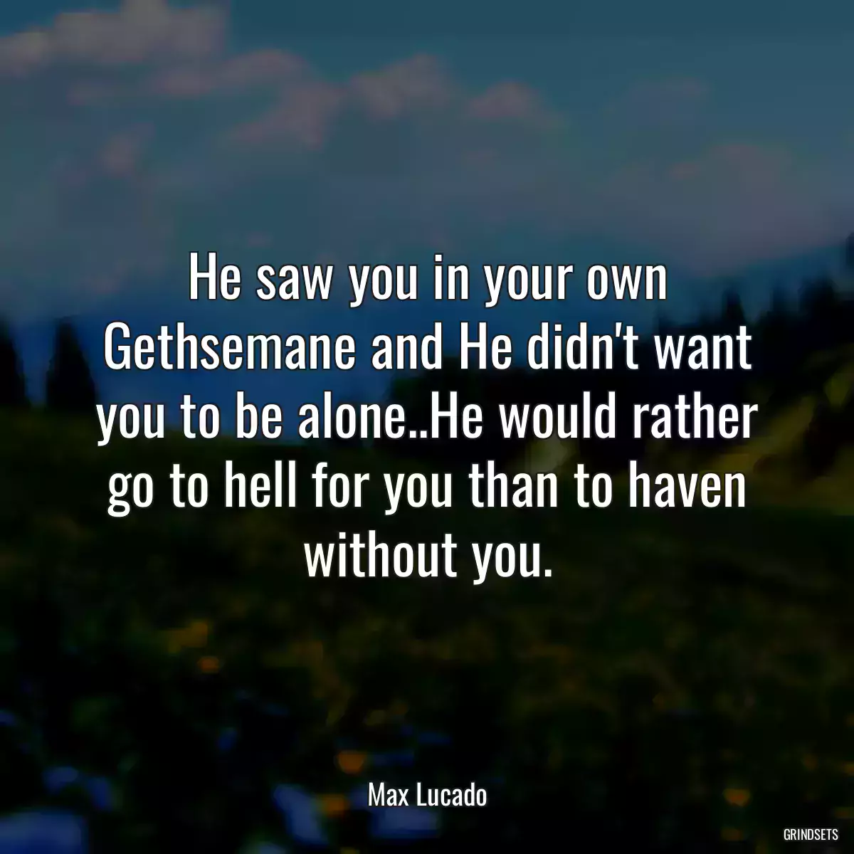 He saw you in your own Gethsemane and He didn\'t want you to be alone..He would rather go to hell for you than to haven without you.