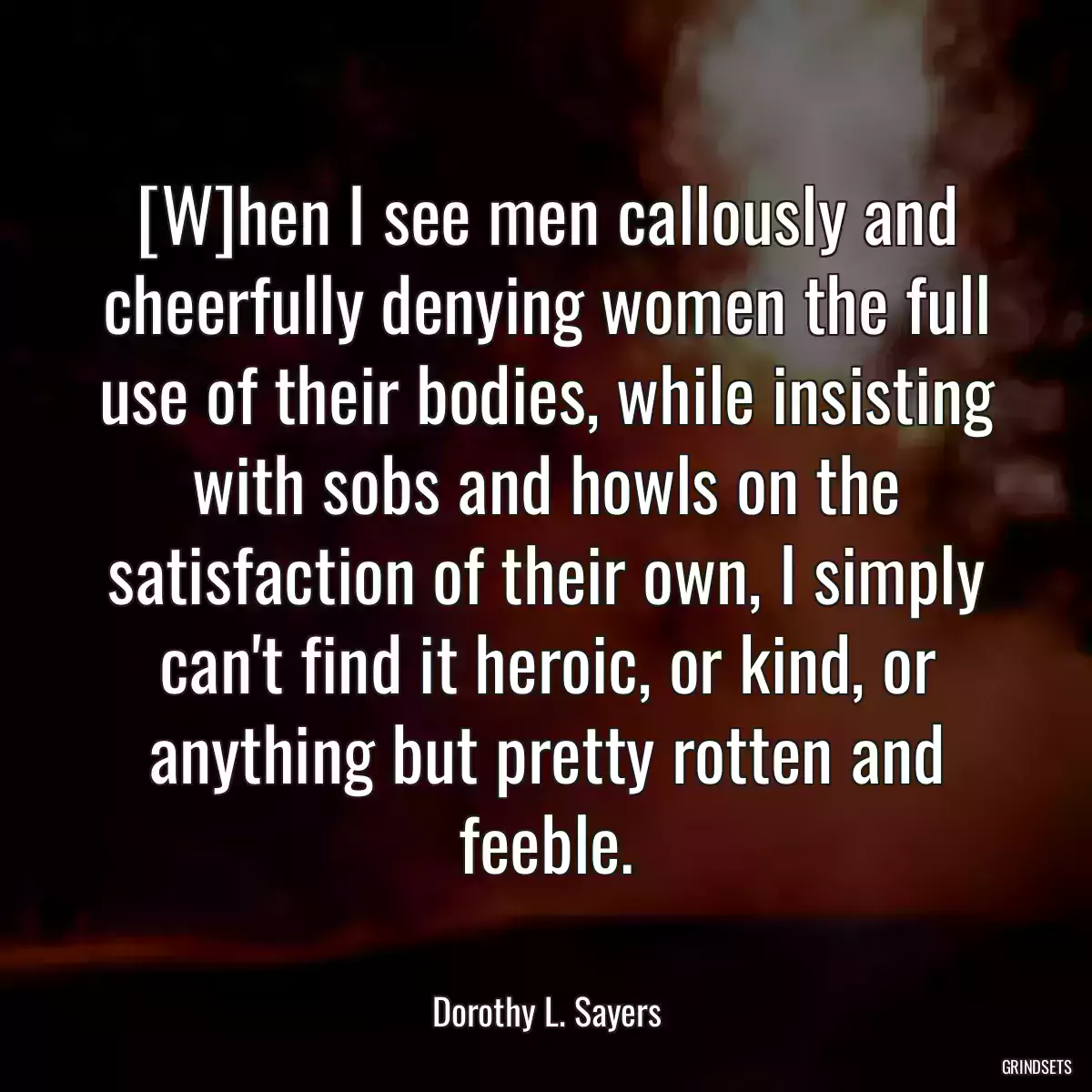 [W]hen I see men callously and cheerfully denying women the full use of their bodies, while insisting with sobs and howls on the satisfaction of their own, I simply can\'t find it heroic, or kind, or anything but pretty rotten and feeble.