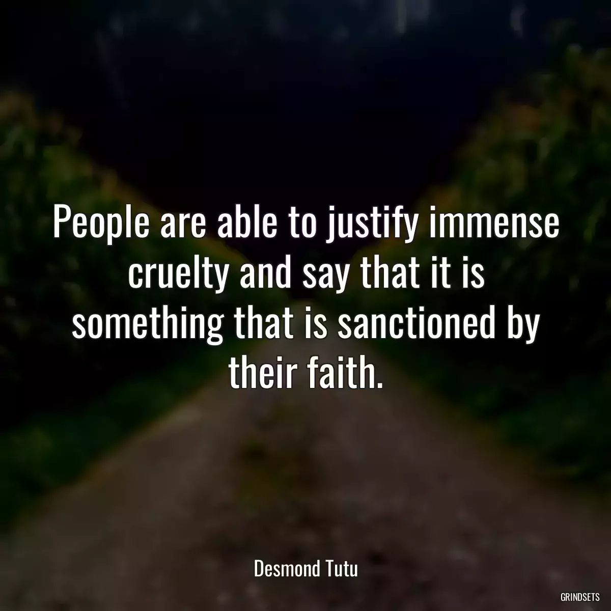 People are able to justify immense cruelty and say that it is something that is sanctioned by their faith.