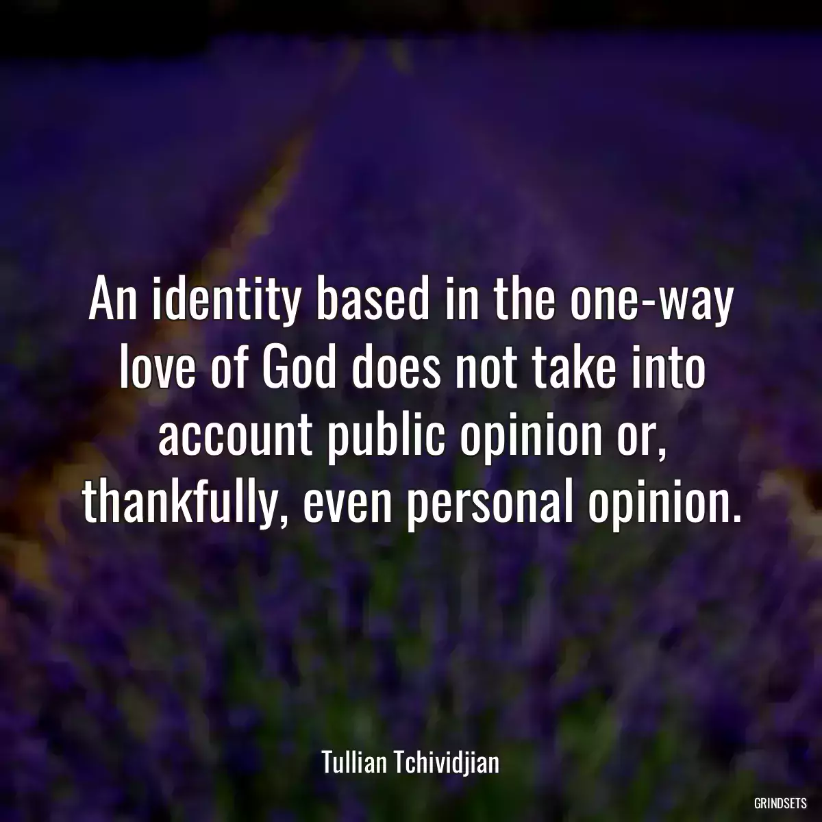 An identity based in the one-way love of God does not take into account public opinion or, thankfully, even personal opinion.