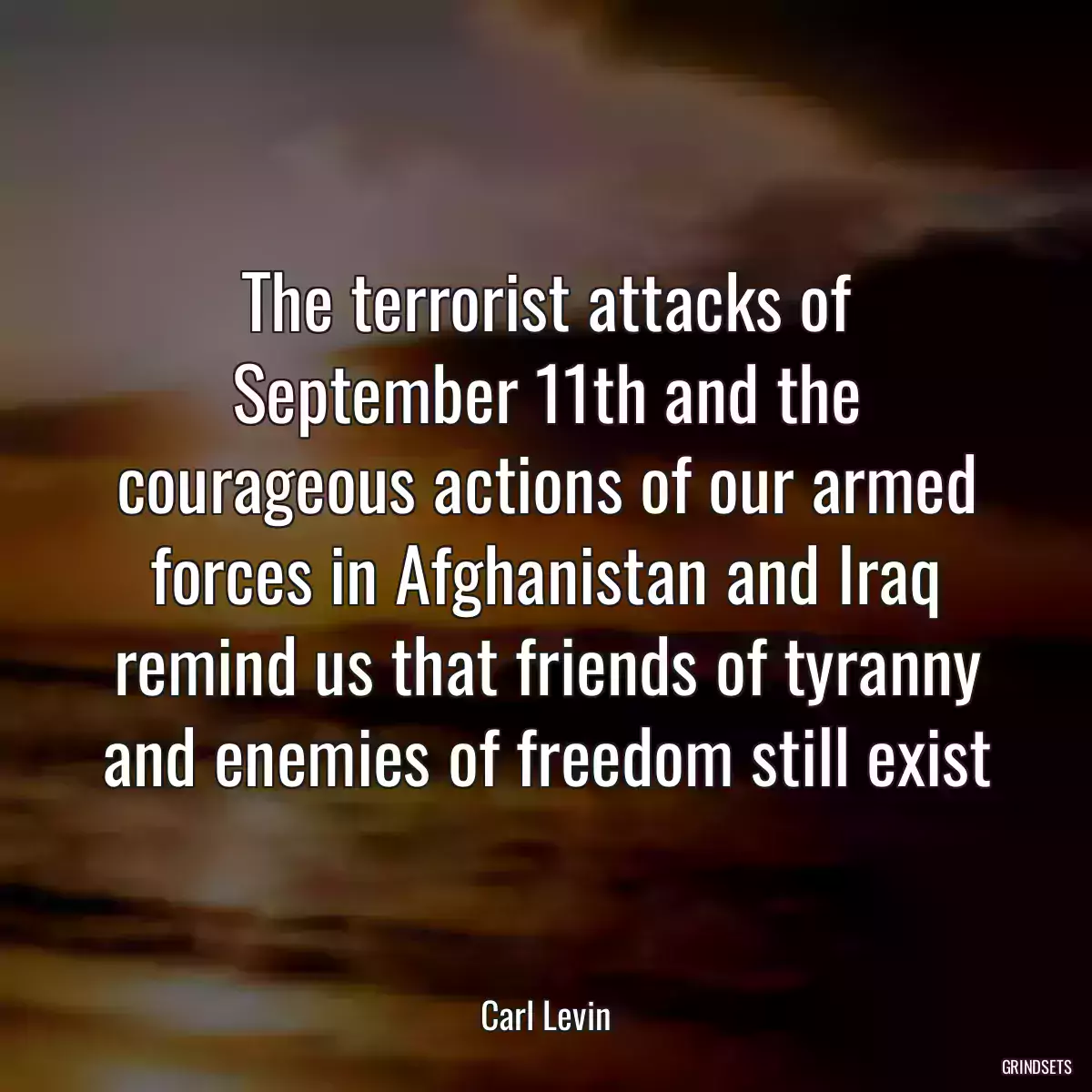 The terrorist attacks of September 11th and the courageous actions of our armed forces in Afghanistan and Iraq remind us that friends of tyranny and enemies of freedom still exist