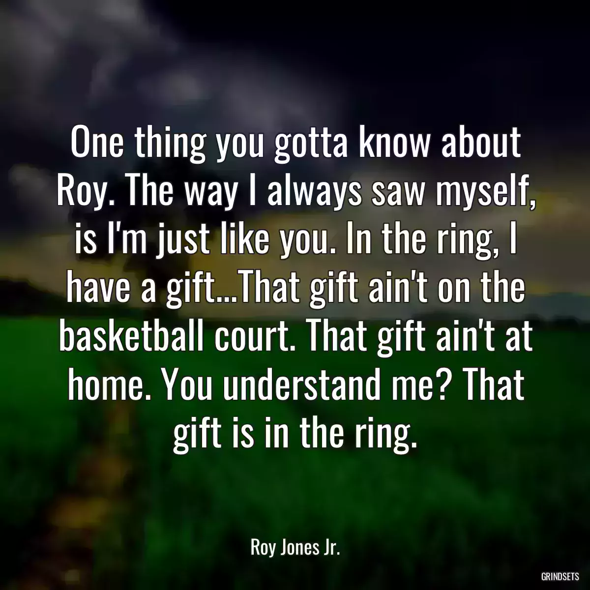 One thing you gotta know about Roy. The way I always saw myself, is I\'m just like you. In the ring, I have a gift...That gift ain\'t on the basketball court. That gift ain\'t at home. You understand me? That gift is in the ring.