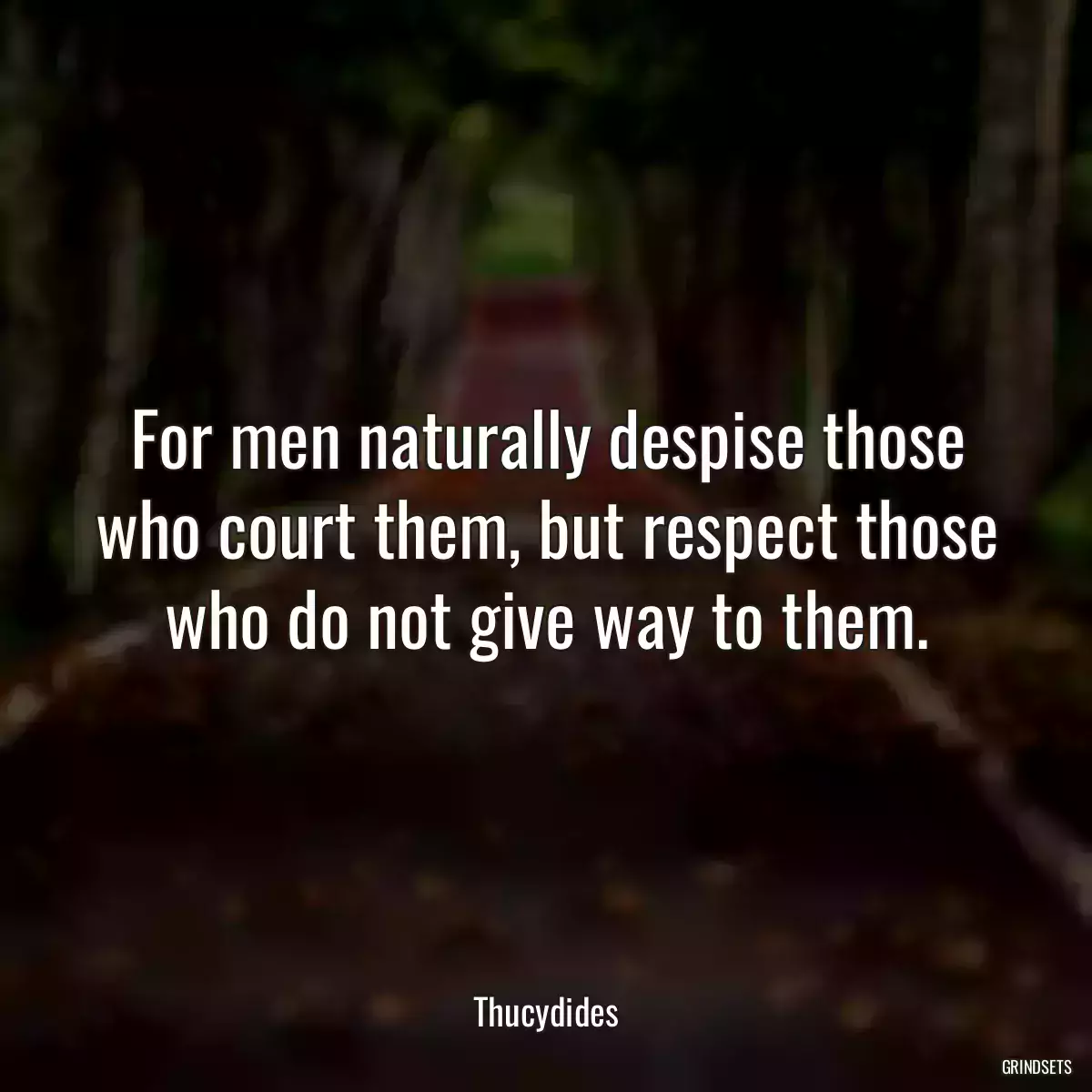 For men naturally despise those who court them, but respect those who do not give way to them.