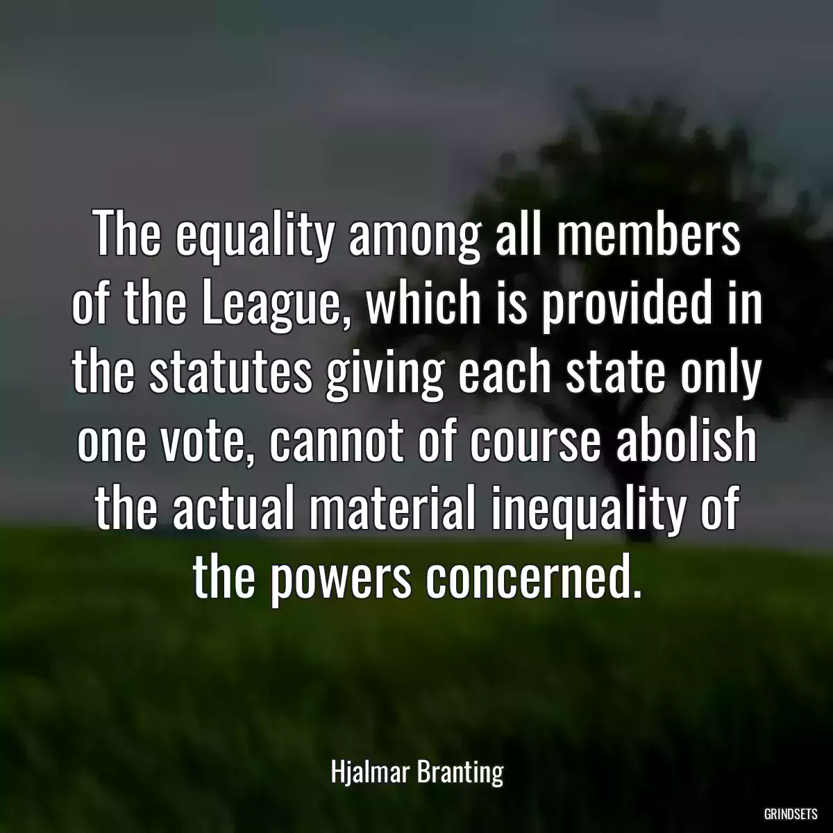 The equality among all members of the League, which is provided in the statutes giving each state only one vote, cannot of course abolish the actual material inequality of the powers concerned.