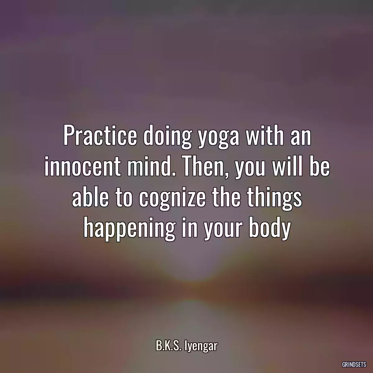 Practice doing yoga with an innocent mind. Then, you will be able to cognize the things happening in your body