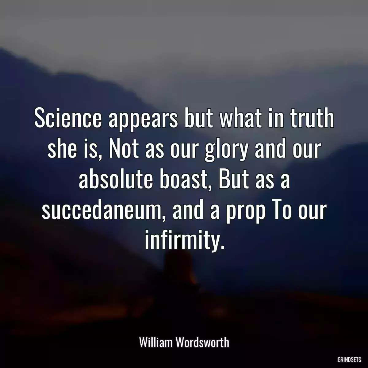 Science appears but what in truth she is, Not as our glory and our absolute boast, But as a succedaneum, and a prop To our infirmity.