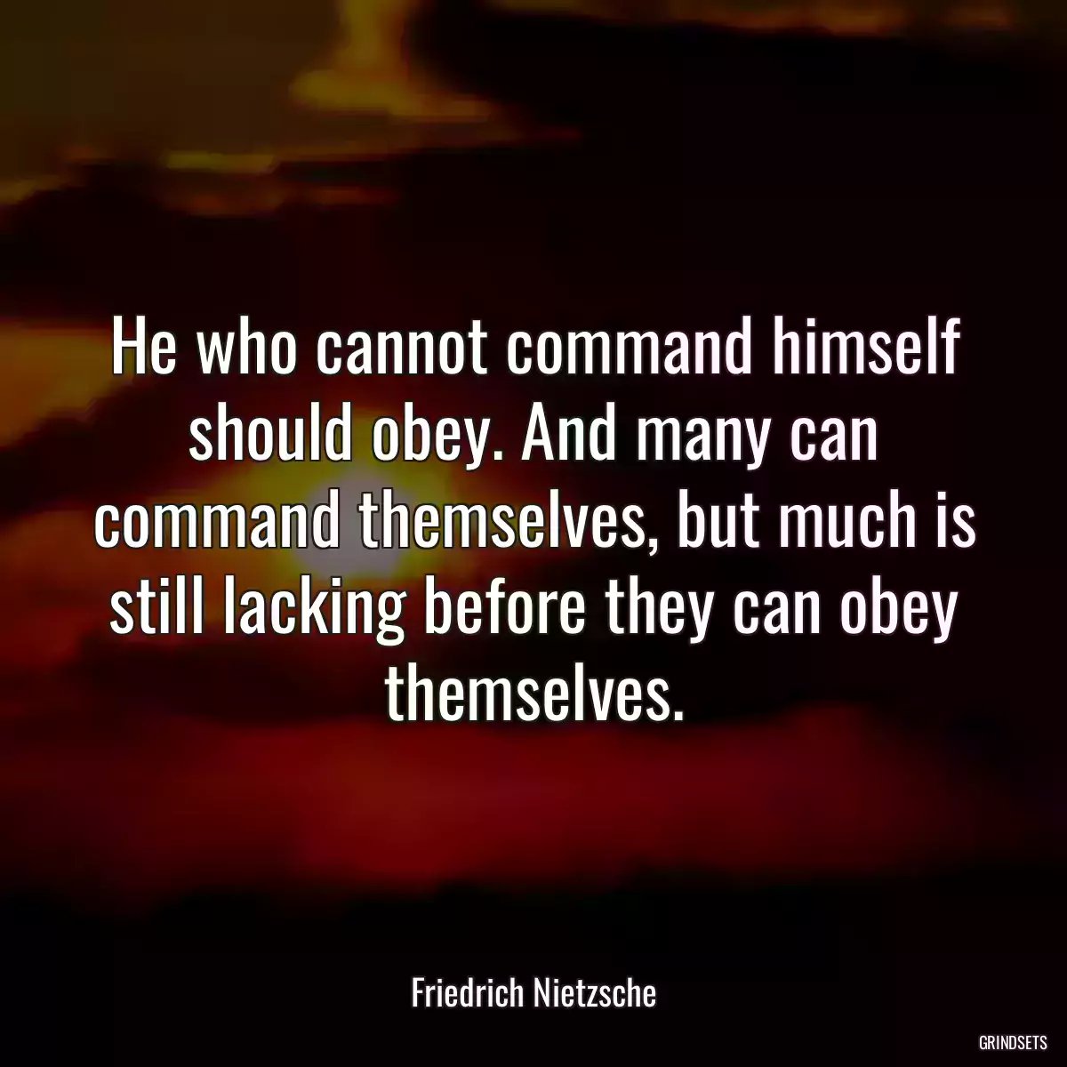 He who cannot command himself should obey. And many can command themselves, but much is still lacking before they can obey themselves.