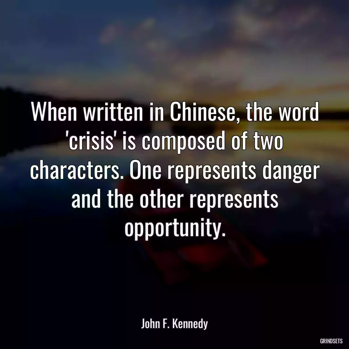 When written in Chinese, the word \'crisis\' is composed of two characters. One represents danger and the other represents opportunity.