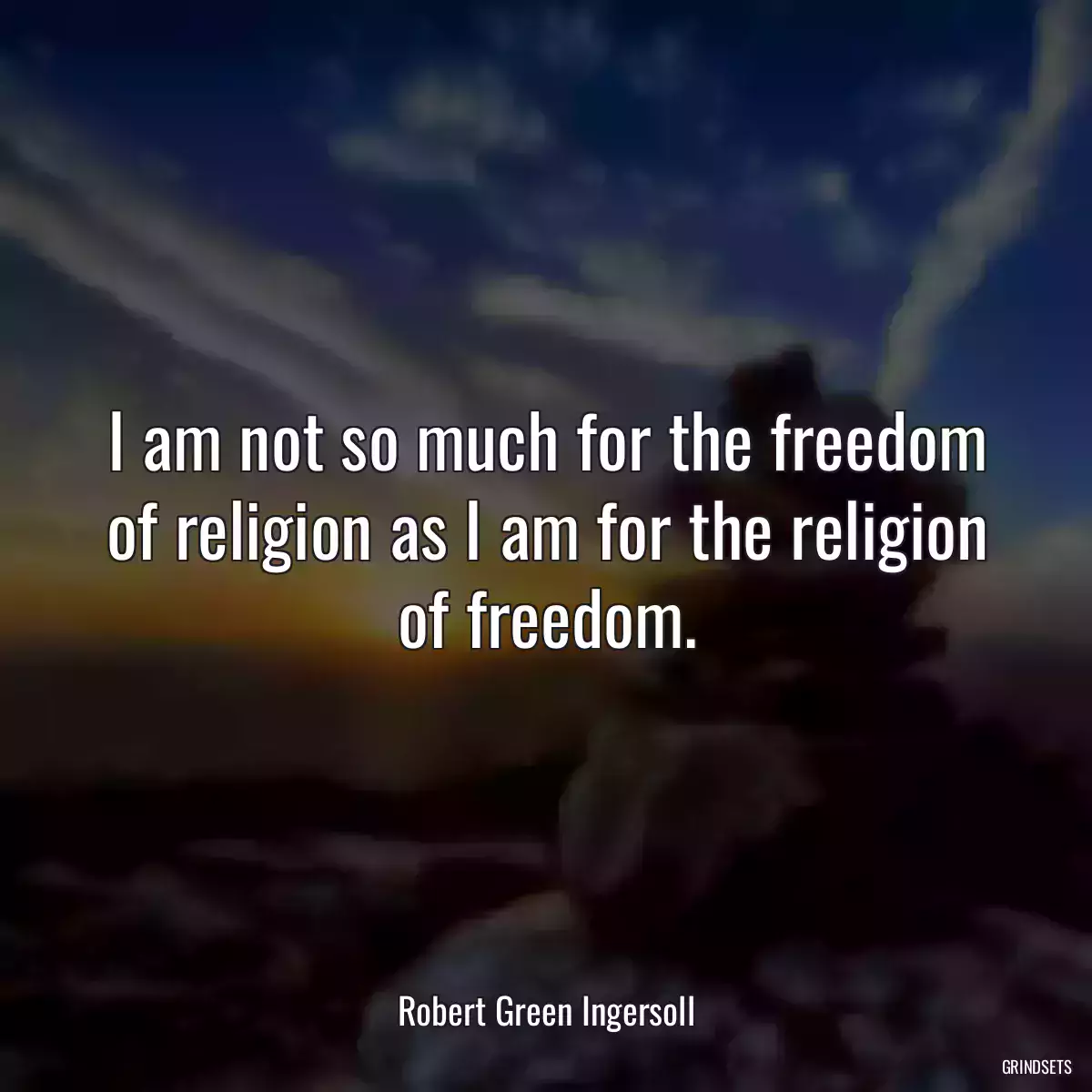 I am not so much for the freedom of religion as I am for the religion of freedom.