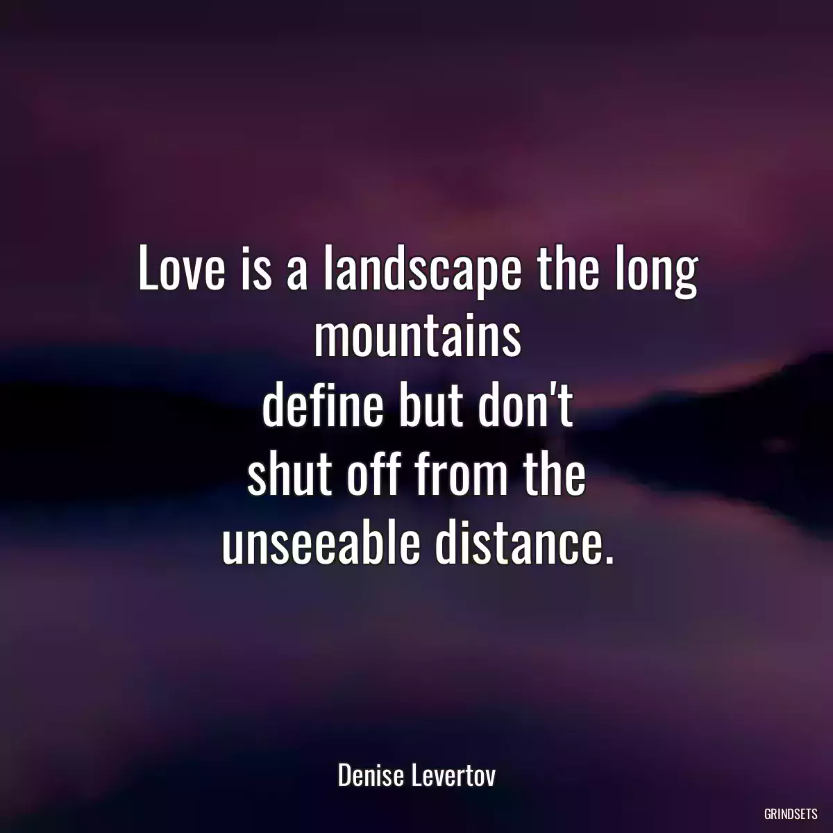 Love is a landscape the long mountains
define but don\'t
shut off from the
unseeable distance.