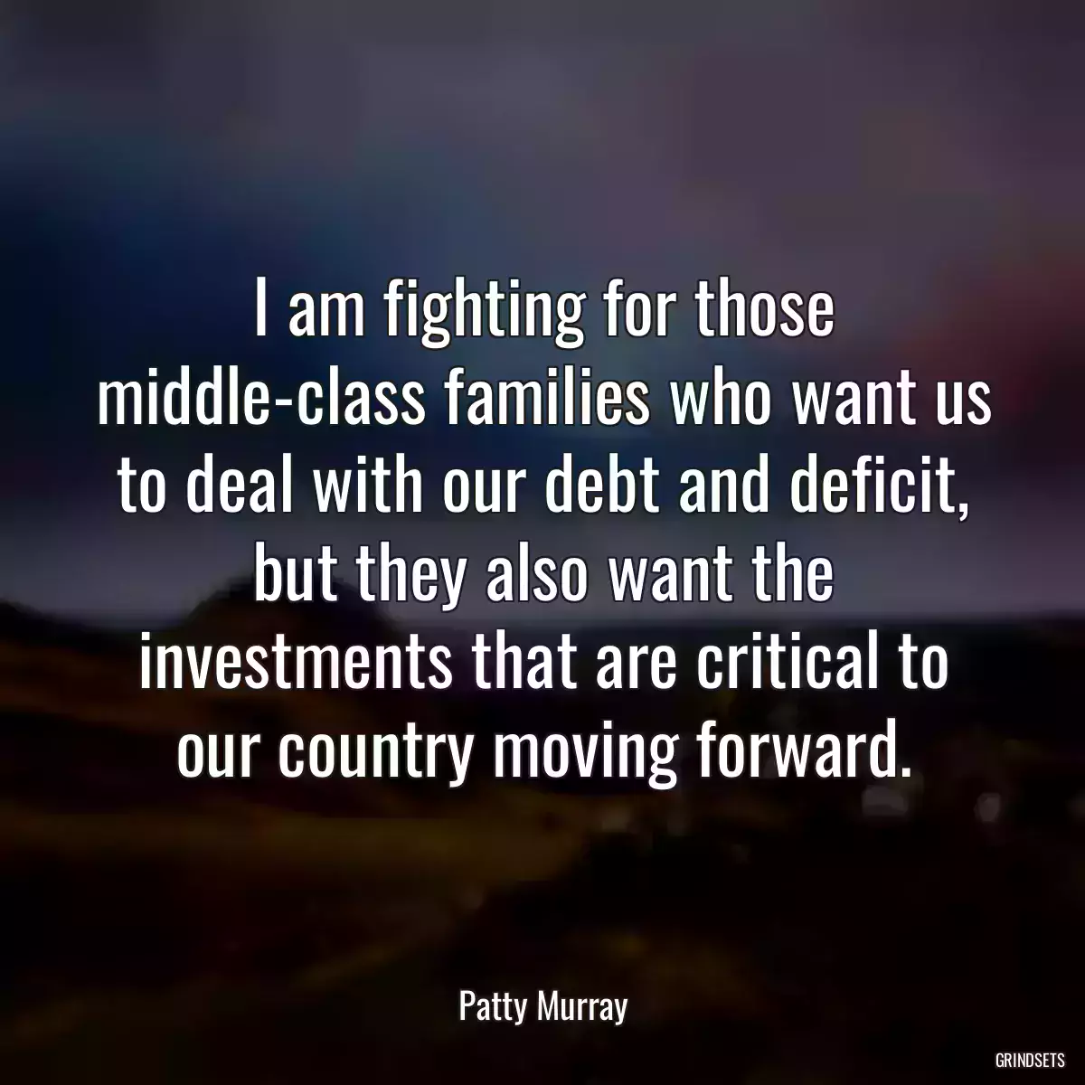 I am fighting for those middle-class families who want us to deal with our debt and deficit, but they also want the investments that are critical to our country moving forward.