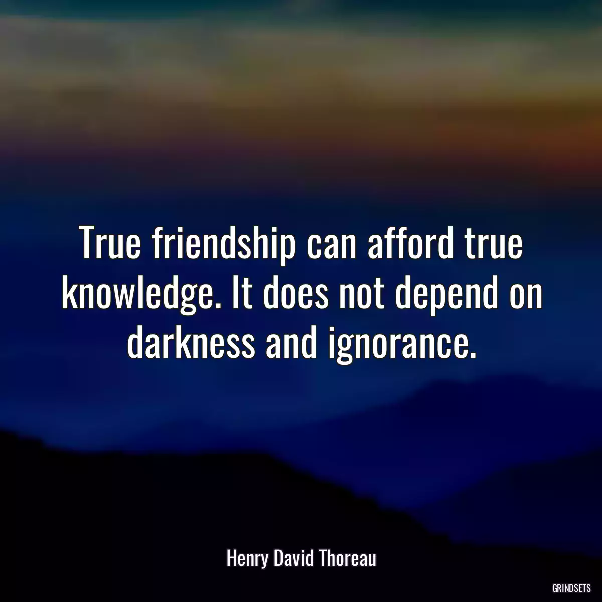 True friendship can afford true knowledge. It does not depend on darkness and ignorance.