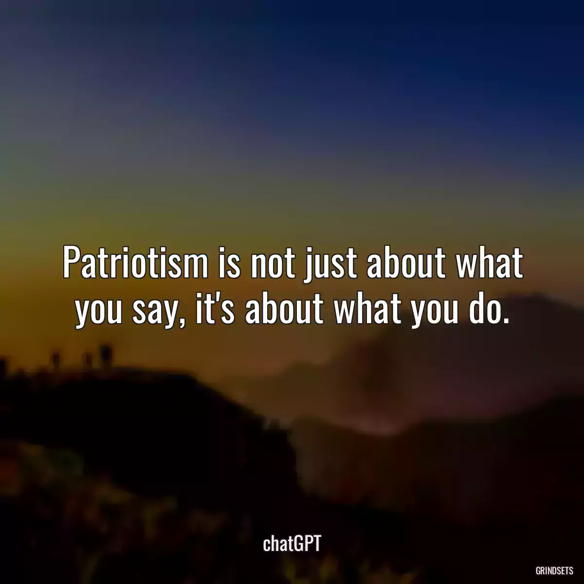 Patriotism is not just about what you say, it\'s about what you do.