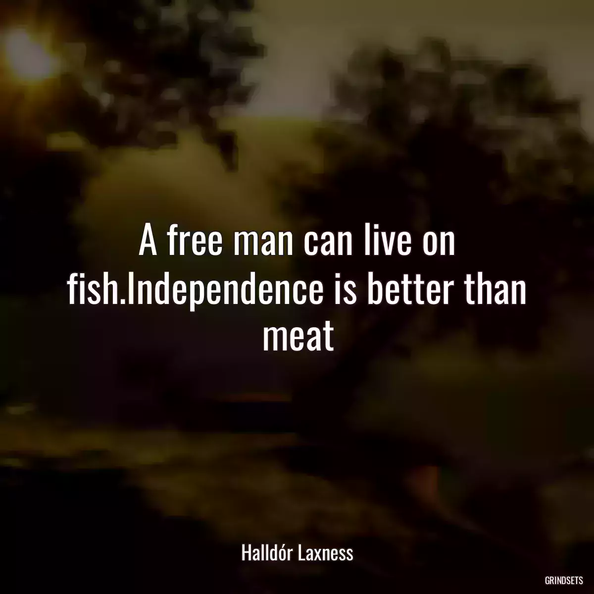 A free man can live on fish.Independence is better than meat