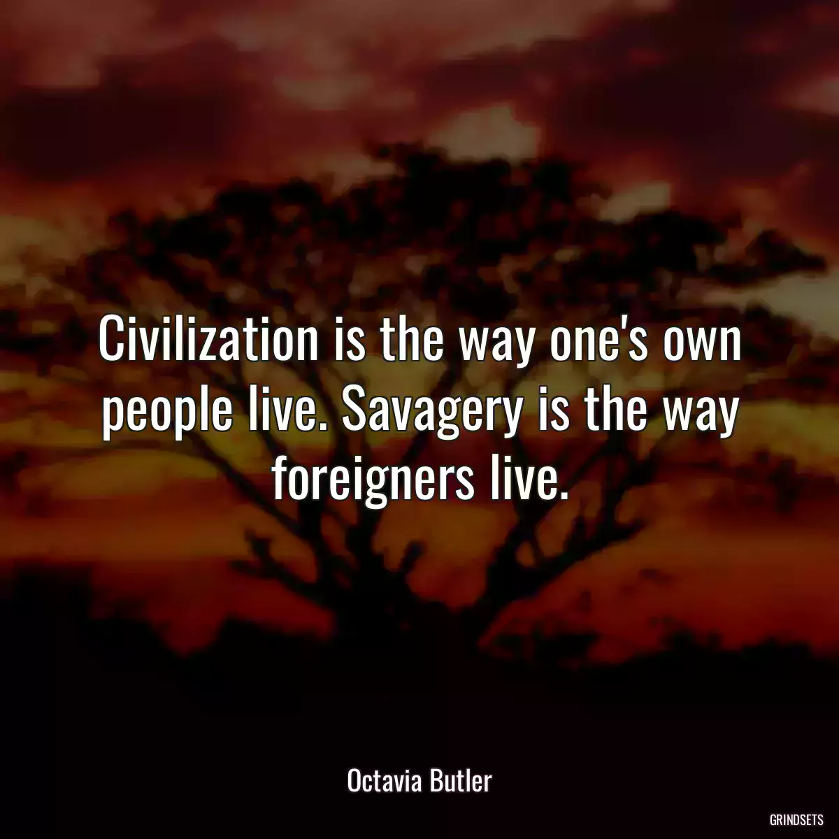 Civilization is the way one\'s own people live. Savagery is the way foreigners live.