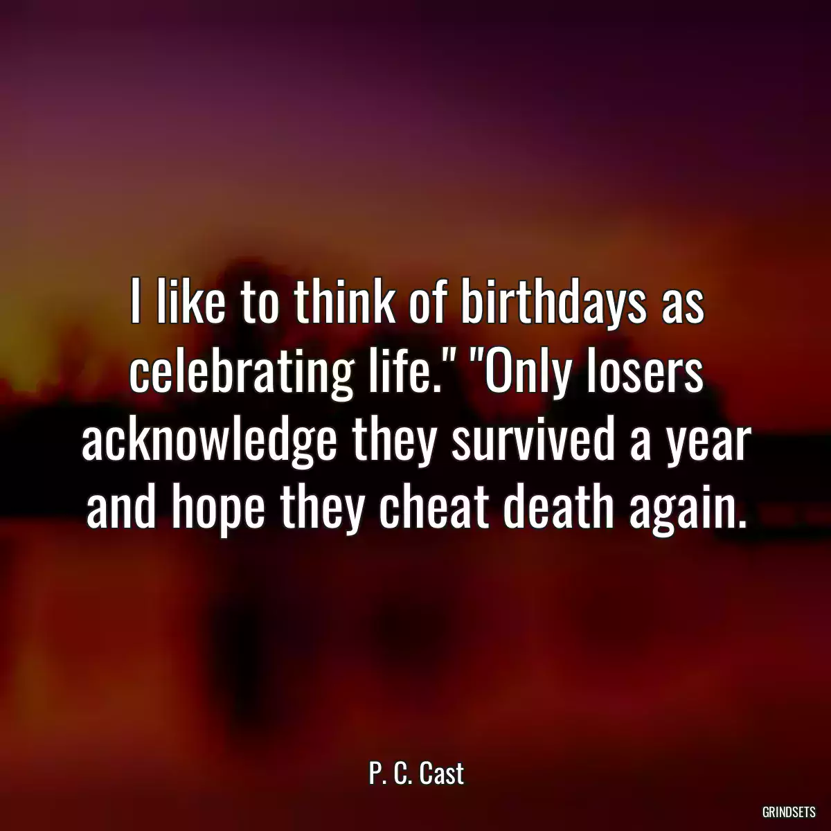 I like to think of birthdays as celebrating life.\