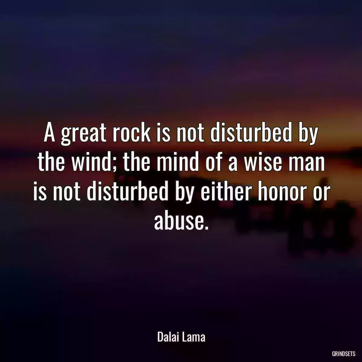 A great rock is not disturbed by the wind; the mind of a wise man is not disturbed by either honor or abuse.