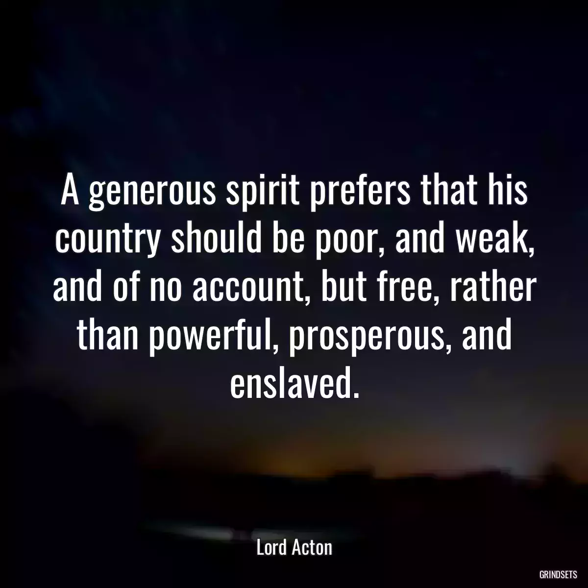 A generous spirit prefers that his country should be poor, and weak, and of no account, but free, rather than powerful, prosperous, and enslaved.