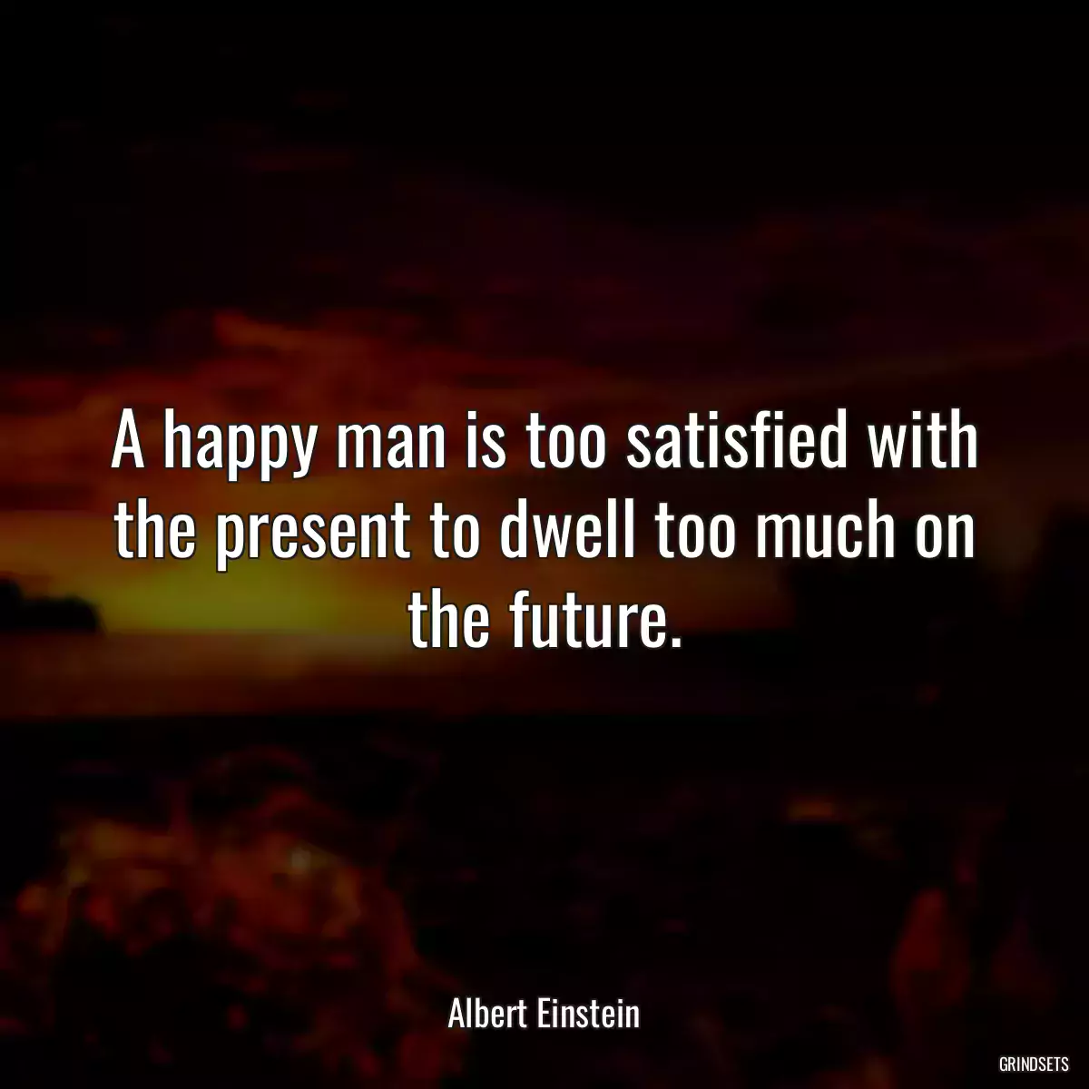 A happy man is too satisfied with the present to dwell too much on the future.