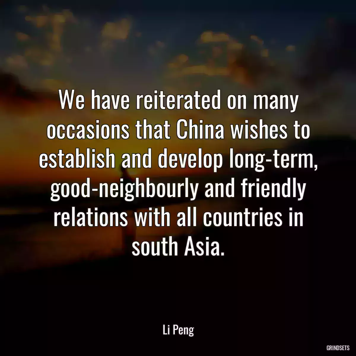 We have reiterated on many occasions that China wishes to establish and develop long-term, good-neighbourly and friendly relations with all countries in south Asia.