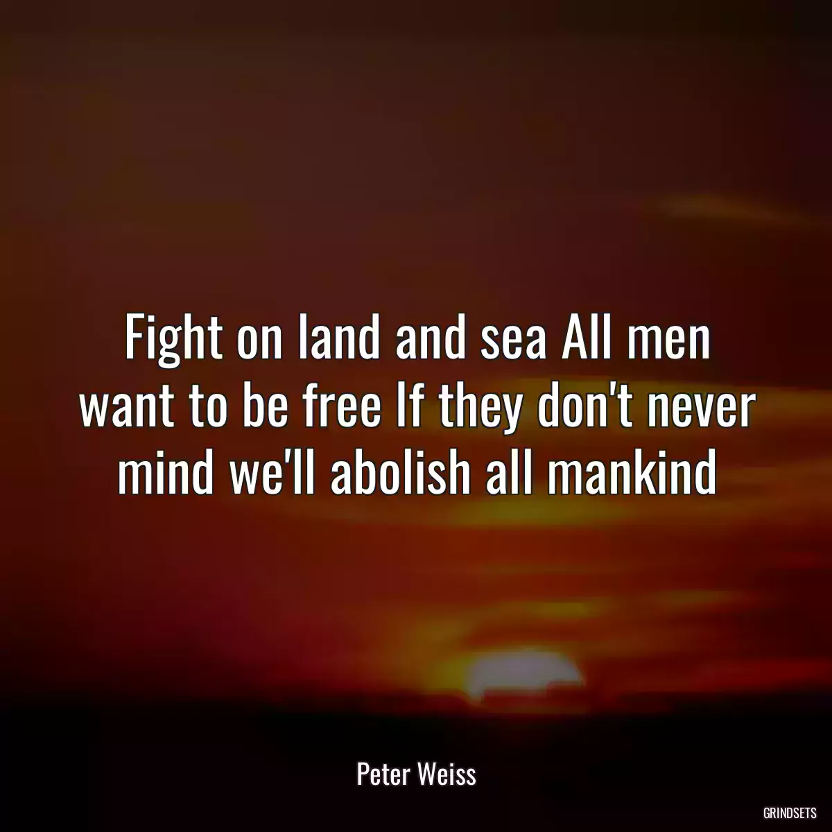 Fight on land and sea All men want to be free If they don\'t never mind we\'ll abolish all mankind