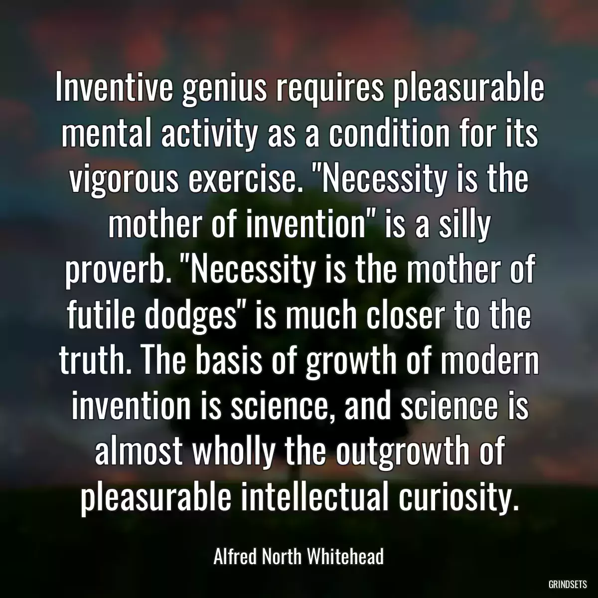 Inventive genius requires pleasurable mental activity as a condition for its vigorous exercise. \