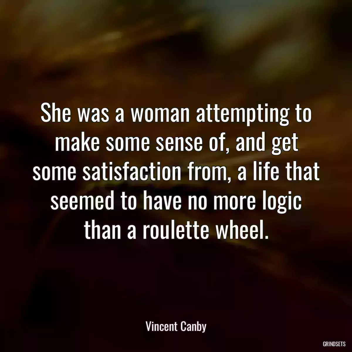 She was a woman attempting to make some sense of, and get some satisfaction from, a life that seemed to have no more logic than a roulette wheel.