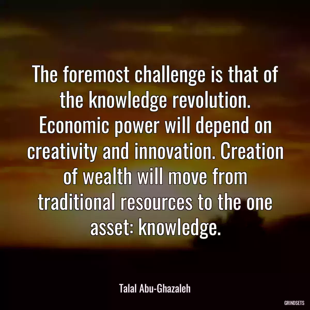 The foremost challenge is that of the knowledge revolution. Economic power will depend on creativity and innovation. Creation of wealth will move from traditional resources to the one asset: knowledge.