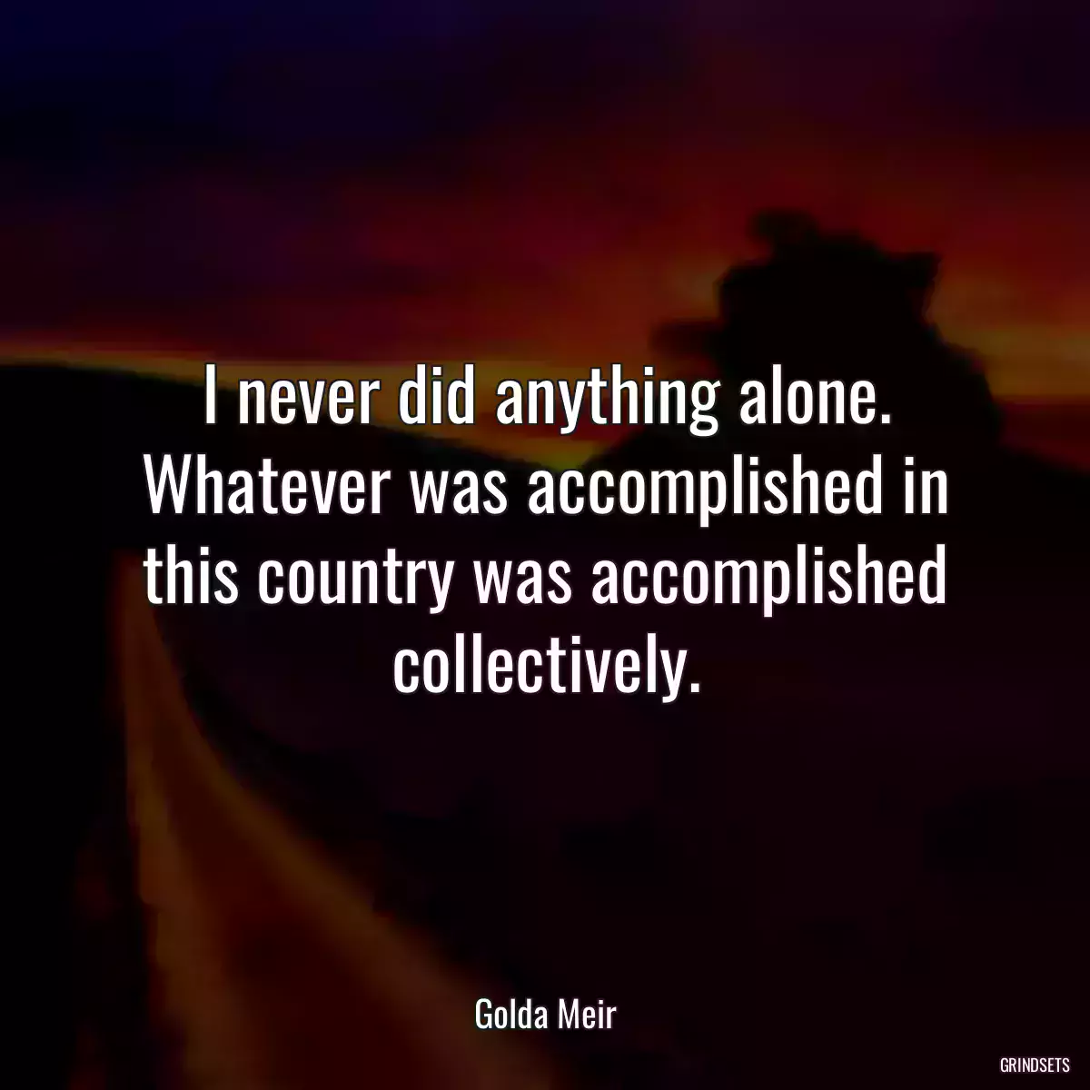 I never did anything alone. Whatever was accomplished in this country was accomplished collectively.