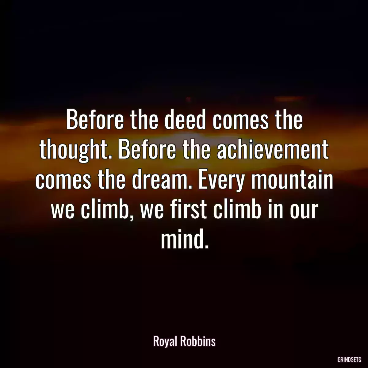 Before the deed comes the thought. Before the achievement comes the dream. Every mountain we climb, we first climb in our mind.