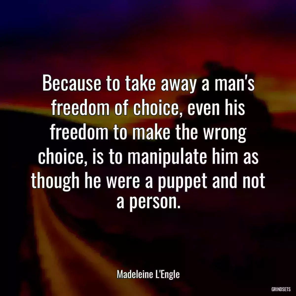 Because to take away a man\'s freedom of choice, even his freedom to make the wrong choice, is to manipulate him as though he were a puppet and not a person.