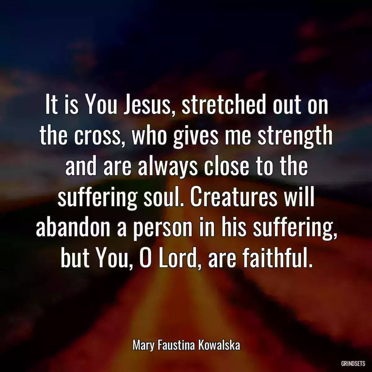 It is You Jesus, stretched out on the cross, who gives me strength and are always close to the suffering soul. Creatures will abandon a person in his suffering, but You, O Lord, are faithful.