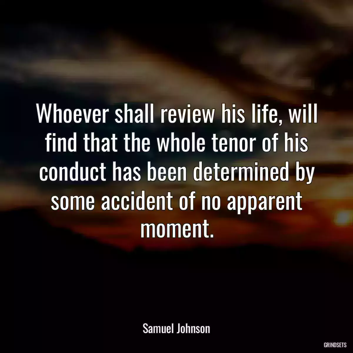 Whoever shall review his life, will find that the whole tenor of his conduct has been determined by some accident of no apparent moment.