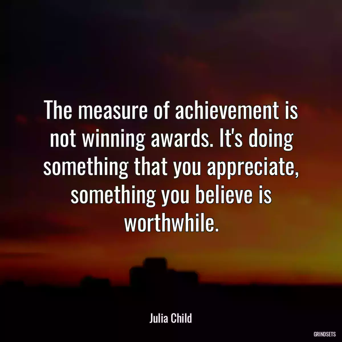 The measure of achievement is not winning awards. It\'s doing something that you appreciate, something you believe is worthwhile.