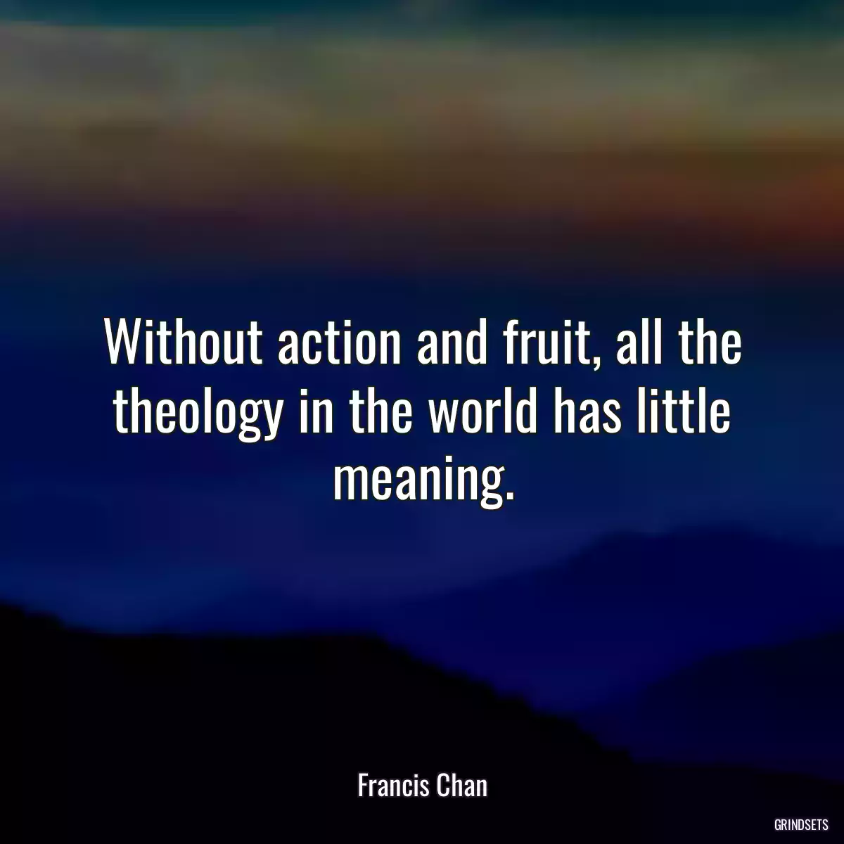 Without action and fruit, all the theology in the world has little meaning.