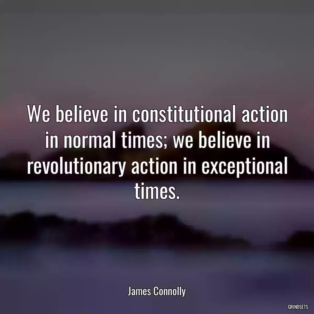 We believe in constitutional action in normal times; we believe in revolutionary action in exceptional times.